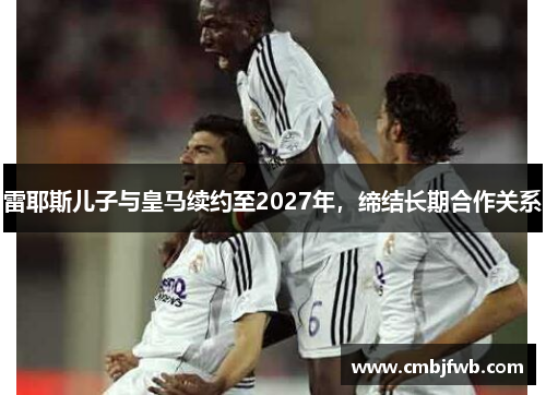 雷耶斯儿子与皇马续约至2027年，缔结长期合作关系