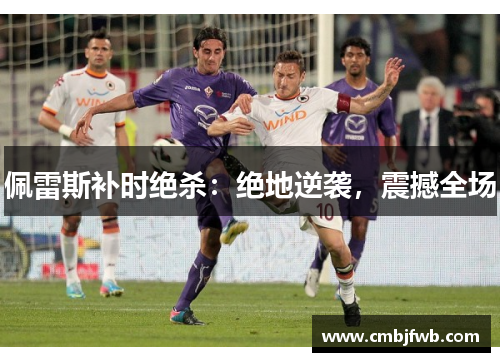佩雷斯补时绝杀：绝地逆袭，震撼全场