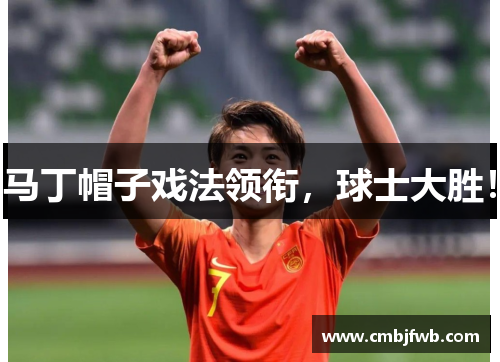 马丁帽子戏法领衔，球士大胜！
