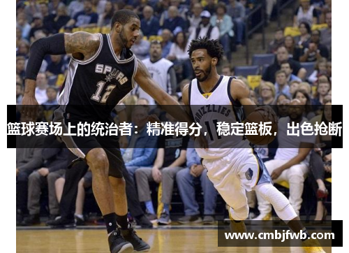 篮球赛场上的统治者：精准得分，稳定篮板，出色抢断